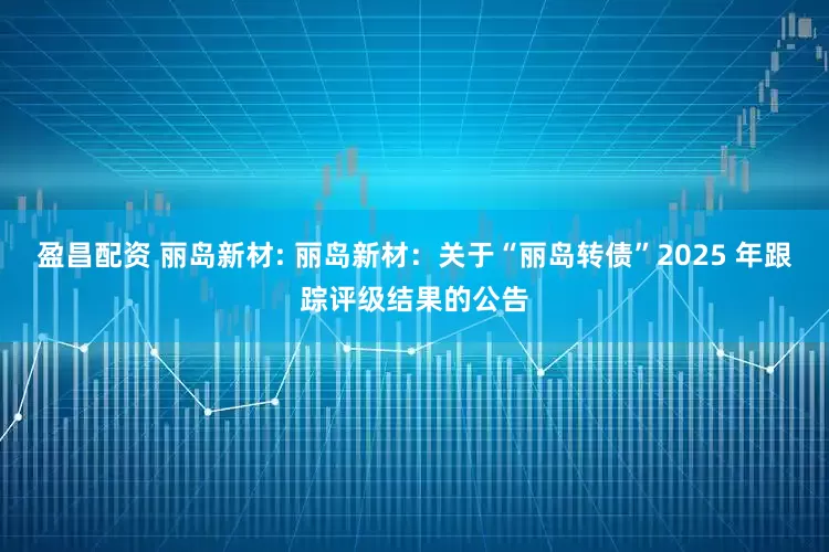 盈昌配资 丽岛新材: 丽岛新材：关于“丽岛转债”2025 年跟踪评级结果的公告