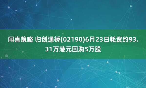 闻喜策略 归创通桥(02190)6月23日耗资约93.31万港元回购5万股
