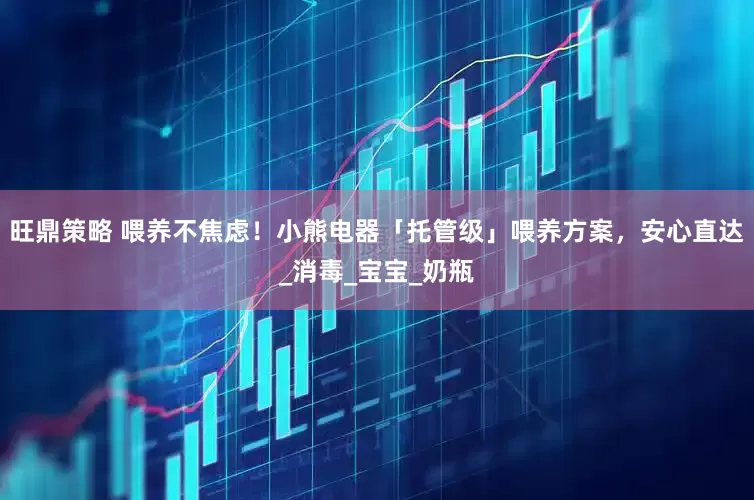 旺鼎策略 喂养不焦虑！小熊电器「托管级」喂养方案，安心直达_消毒_宝宝_奶瓶