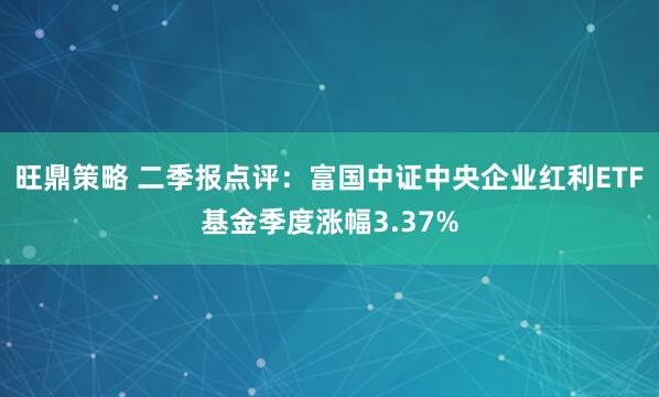 旺鼎策略 二季报点评：富国中证中央企业红利ETF基金季度涨幅3.37%