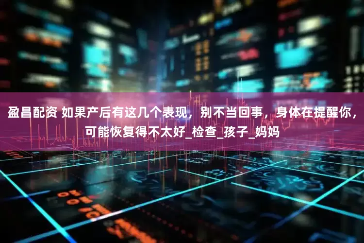 盈昌配资 如果产后有这几个表现，别不当回事，身体在提醒你，可能恢复得不太好_检查_孩子_妈妈
