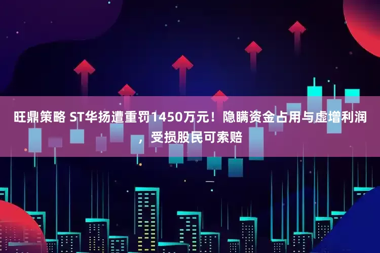 旺鼎策略 ST华扬遭重罚1450万元！隐瞒资金占用与虚增利润，受损股民可索赔
