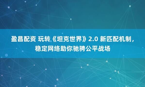 盈昌配资 玩转《坦克世界》2.0 新匹配机制，稳定网络助你驰骋公平战场