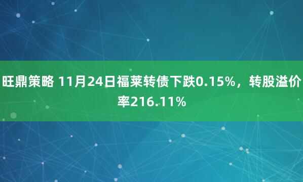 旺鼎策略 11月24日福莱转债下跌0.15%，转股溢价率216.11%