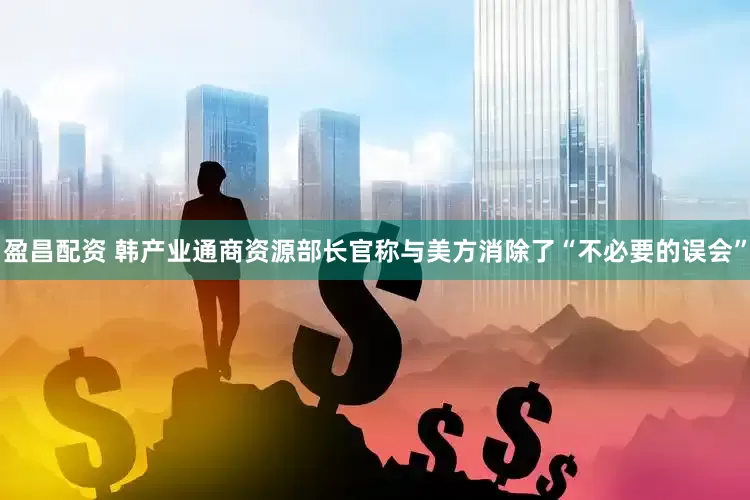 盈昌配资 韩产业通商资源部长官称与美方消除了“不必要的误会”